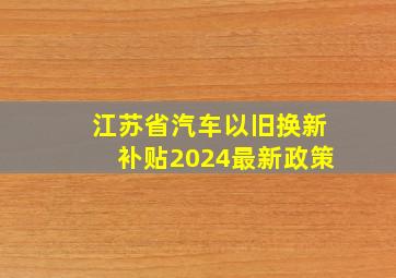 江苏省汽车以旧换新补贴2024最新政策