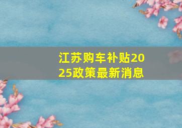 江苏购车补贴2025政策最新消息