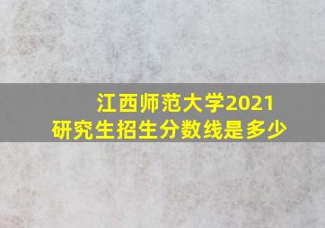 江西师范大学2021研究生招生分数线是多少