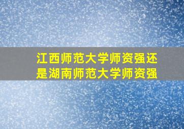 江西师范大学师资强还是湖南师范大学师资强