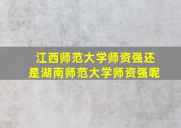 江西师范大学师资强还是湖南师范大学师资强呢