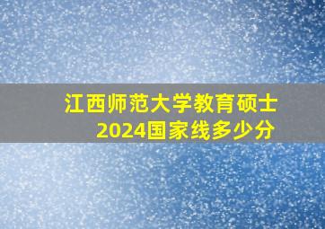 江西师范大学教育硕士2024国家线多少分