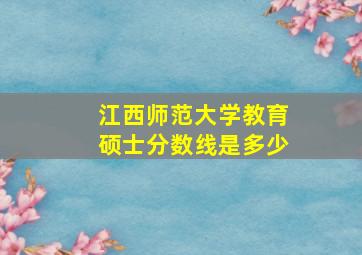 江西师范大学教育硕士分数线是多少