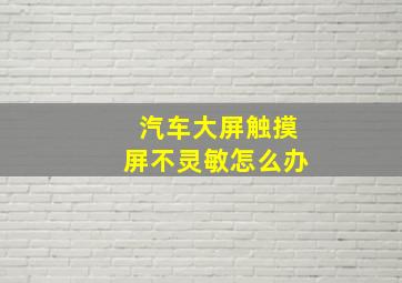 汽车大屏触摸屏不灵敏怎么办