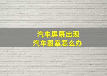 汽车屏幕出现汽车图案怎么办