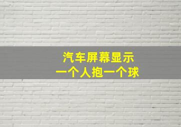 汽车屏幕显示一个人抱一个球