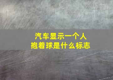 汽车显示一个人抱着球是什么标志