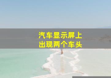 汽车显示屏上出现两个车头