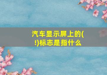 汽车显示屏上的(!)标志是指什么