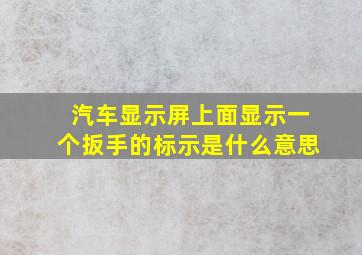 汽车显示屏上面显示一个扳手的标示是什么意思