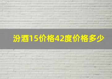 汾酒15价格42度价格多少