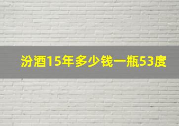 汾酒15年多少钱一瓶53度