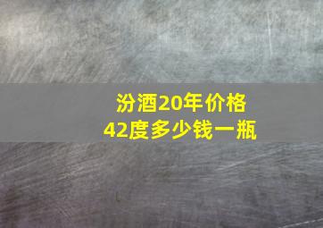 汾酒20年价格42度多少钱一瓶