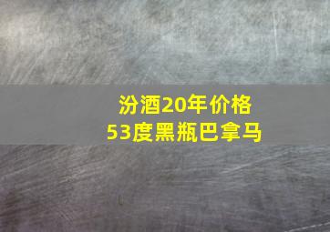 汾酒20年价格53度黑瓶巴拿马