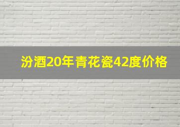 汾酒20年青花瓷42度价格