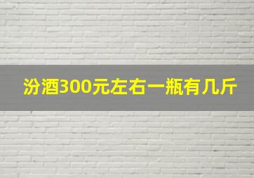 汾酒300元左右一瓶有几斤