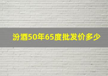 汾酒50年65度批发价多少