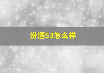 汾酒53怎么样