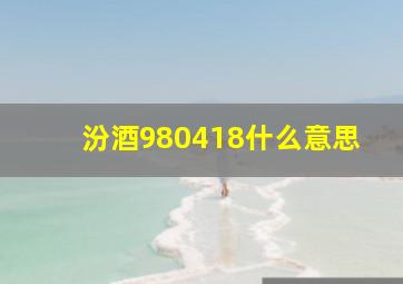 汾酒980418什么意思