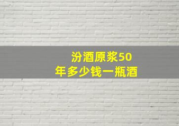 汾酒原浆50年多少钱一瓶酒