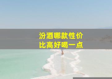 汾酒哪款性价比高好喝一点