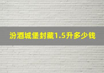 汾酒城堡封藏1.5升多少钱