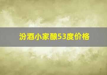 汾酒小家酿53度价格