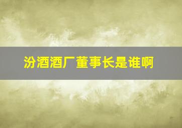 汾酒酒厂董事长是谁啊