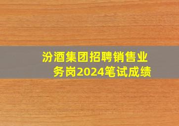 汾酒集团招聘销售业务岗2024笔试成绩