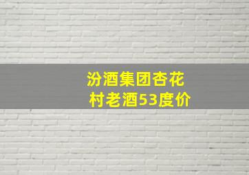 汾酒集团杏花村老酒53度价