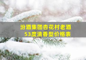 汾酒集团杏花村老酒53度清香型价格表