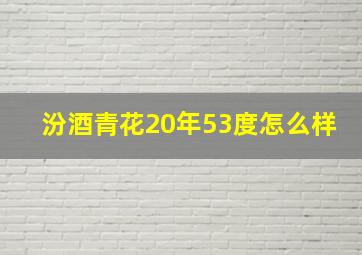 汾酒青花20年53度怎么样