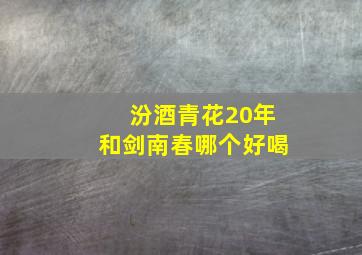 汾酒青花20年和剑南春哪个好喝