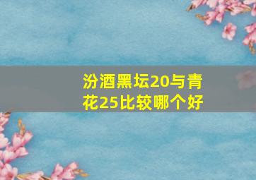 汾酒黑坛20与青花25比较哪个好