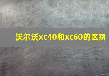 沃尔沃xc40和xc60的区别