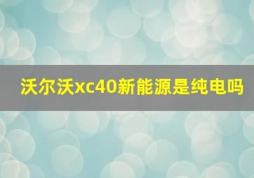 沃尔沃xc40新能源是纯电吗