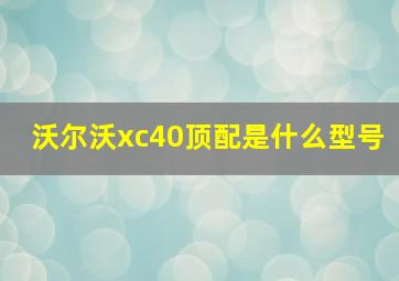 沃尔沃xc40顶配是什么型号