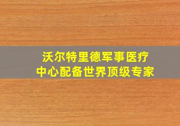 沃尔特里德军事医疗中心配备世界顶级专家