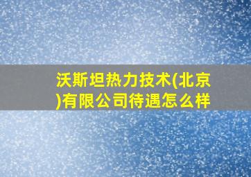 沃斯坦热力技术(北京)有限公司待遇怎么样