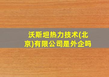 沃斯坦热力技术(北京)有限公司是外企吗