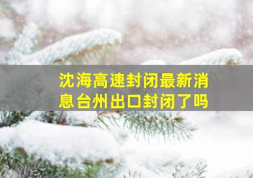 沈海高速封闭最新消息台州出口封闭了吗