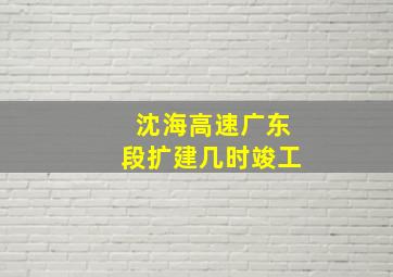 沈海高速广东段扩建几时竣工