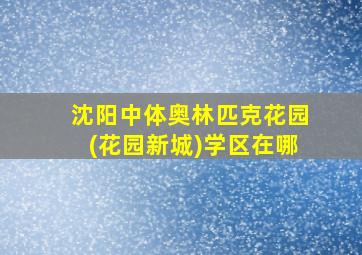 沈阳中体奥林匹克花园(花园新城)学区在哪