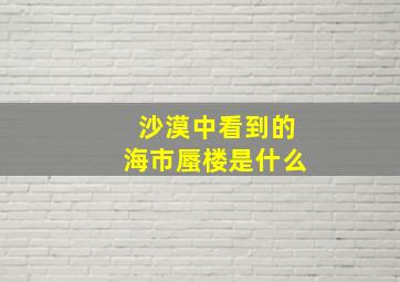 沙漠中看到的海市蜃楼是什么