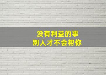 没有利益的事别人才不会帮你