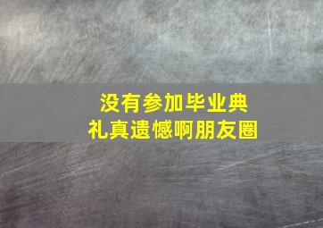 没有参加毕业典礼真遗憾啊朋友圈