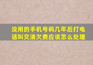 没用的手机号码几年后打电话叫交清欠费应该怎么处理