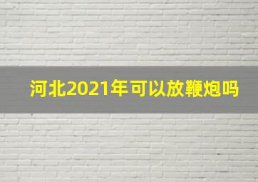 河北2021年可以放鞭炮吗