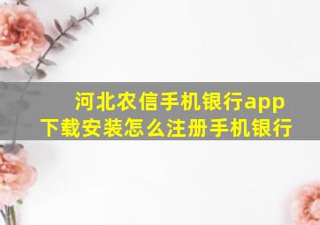 河北农信手机银行app下载安装怎么注册手机银行