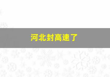 河北封高速了